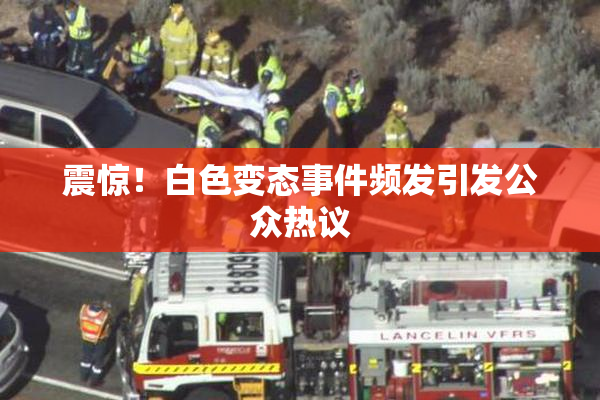 震惊！白色变态事件频发引发公众热议