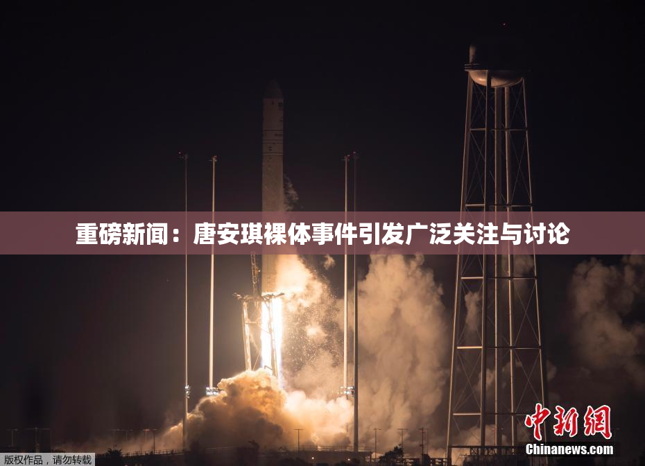 重磅新闻：唐安琪裸体事件引发广泛关注与讨论
