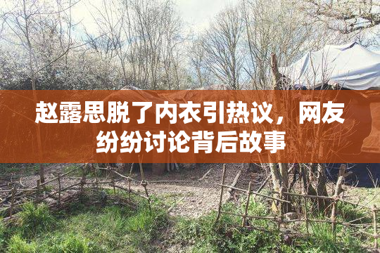 赵露思脱了内衣引热议，网友纷纷讨论背后故事