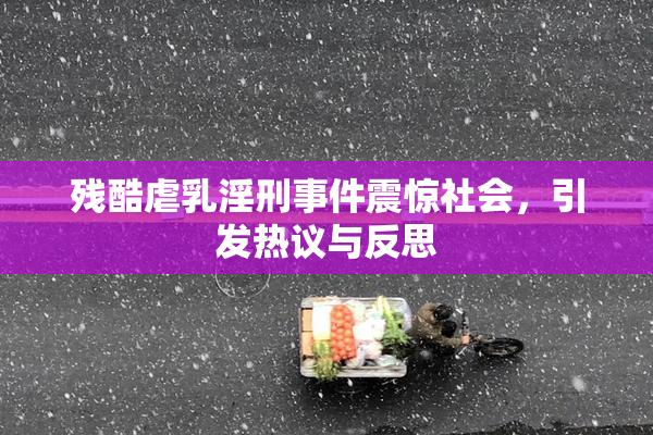 残酷虐乳淫刑事件震惊社会，引发热议与反思