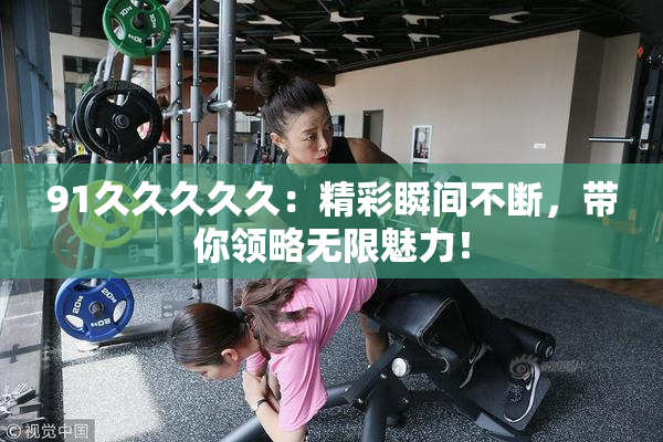 91久久久久久：精彩瞬间不断，带你领略无限魅力！