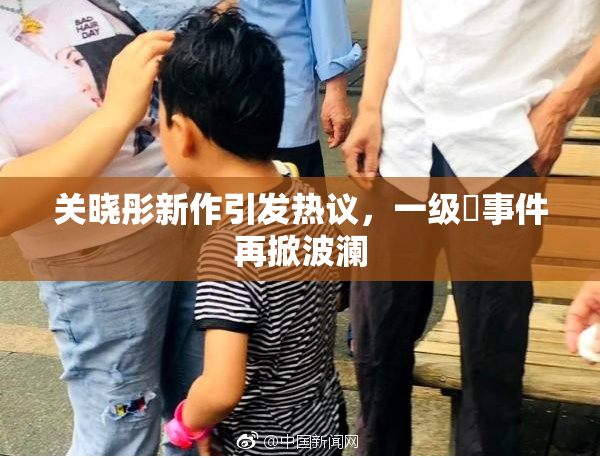 关晓彤新作引发热议，一级婬事件再掀波澜