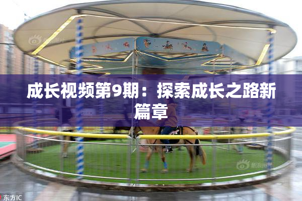 成长视频第9期：探索成长之路新篇章