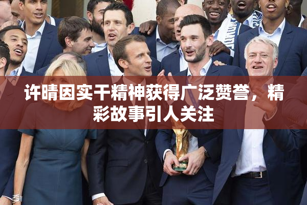 许晴因实干精神获得广泛赞誉，精彩故事引人关注