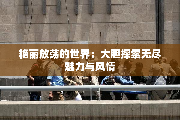 艳丽放荡的世界：大胆探索无尽魅力与风情