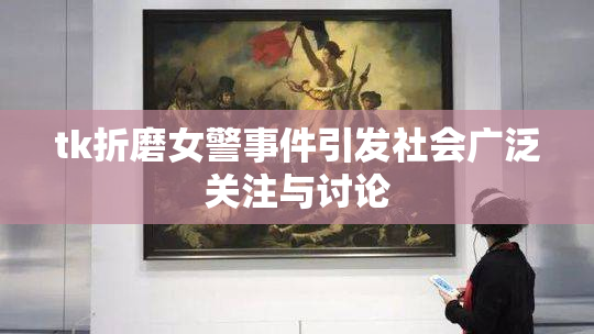 tk折磨女警事件引发社会广泛关注与讨论