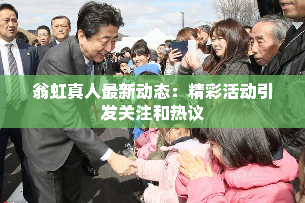 翁虹真人最新动态：精彩活动引发关注和热议