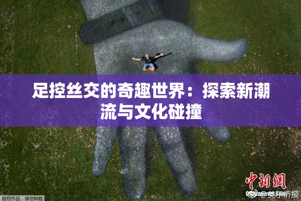 足控丝交的奇趣世界：探索新潮流与文化碰撞