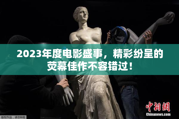 2023年度电影盛事，精彩纷呈的荧幕佳作不容错过！