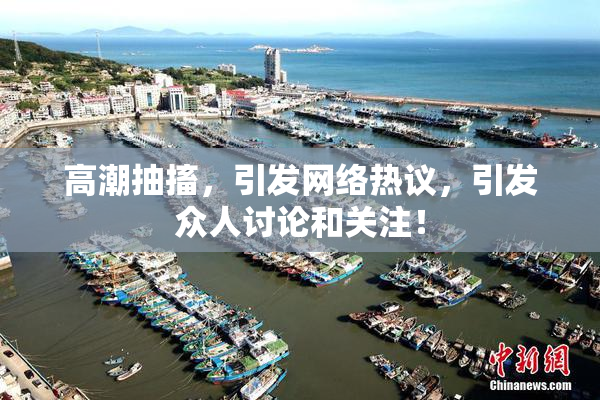 高潮抽搐，引发网络热议，引发众人讨论和关注！