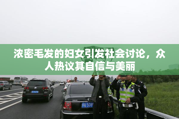 浓密毛发的妇女引发社会讨论，众人热议其自信与美丽