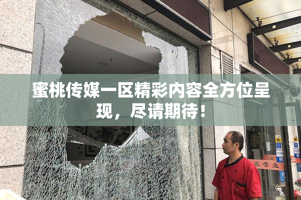 蜜桃传媒一区精彩内容全方位呈现，尽请期待！