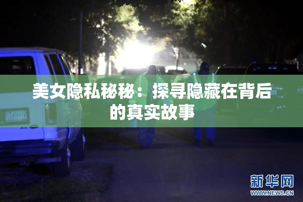 美女隐私秘秘：探寻隐藏在背后的真实故事