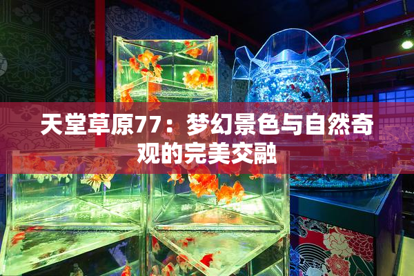 天堂草原77：梦幻景色与自然奇观的完美交融