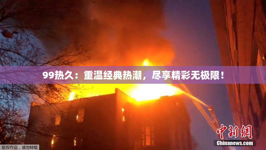 99热久：重温经典热潮，尽享精彩无极限！