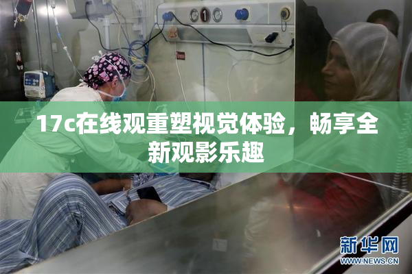 17c在线观重塑视觉体验，畅享全新观影乐趣