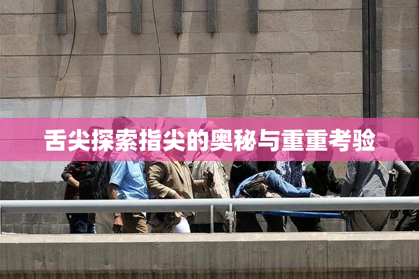 舌尖探索指尖的奥秘与重重考验