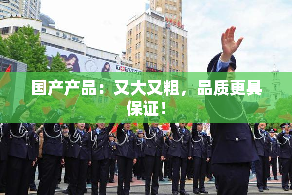 国产产品：又大又粗，品质更具保证！