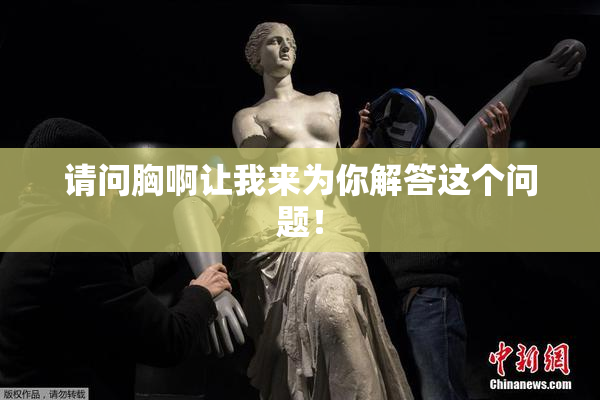 请问胸啊让我来为你解答这个问题！