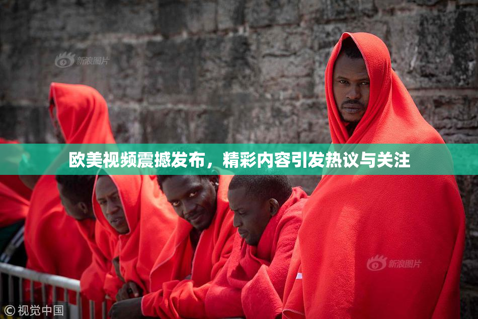 欧美视频震撼发布，精彩内容引发热议与关注
