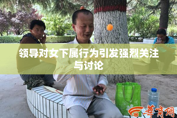 领导对女下属行为引发强烈关注与讨论