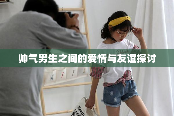 帅气男生之间的爱情与友谊探讨