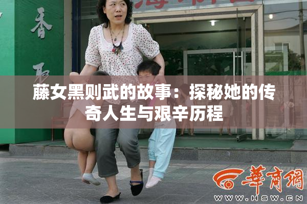藤女黑则武的故事：探秘她的传奇人生与艰辛历程