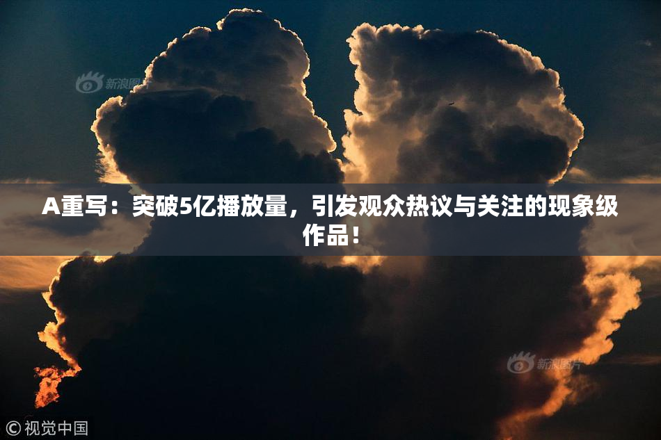 A重写：突破5亿播放量，引发观众热议与关注的现象级作品！