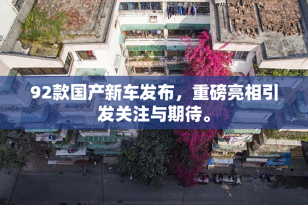 92款国产新车发布，重磅亮相引发关注与期待。
