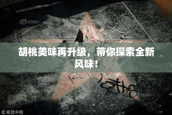 胡桃美味再升级，带你探索全新风味！