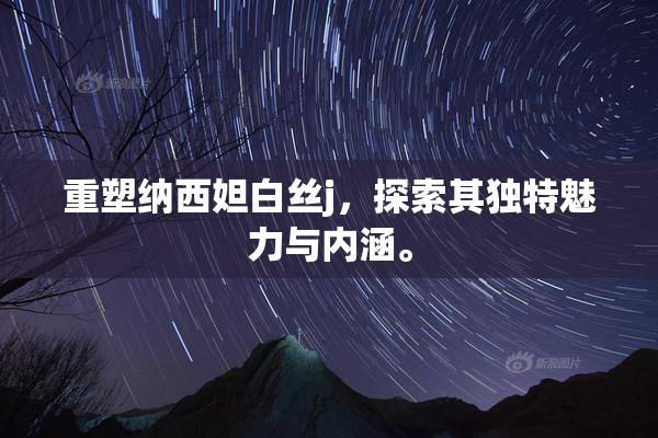 重塑纳西妲白丝j，探索其独特魅力与内涵。