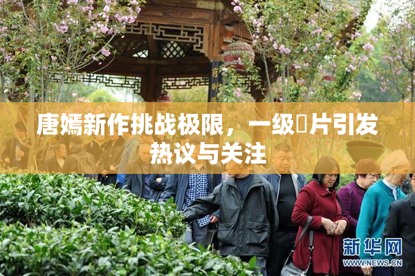 唐嫣新作挑战极限，一级婬片引发热议与关注