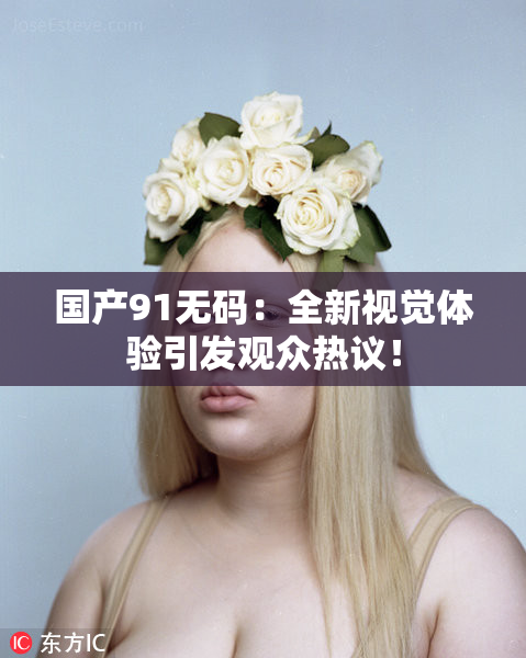 国产91无码：全新视觉体验引发观众热议！