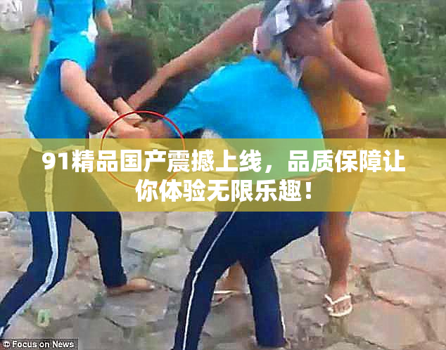 91精品国产震撼上线，品质保障让你体验无限乐趣！
