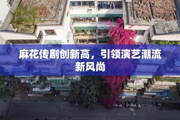 麻花传剧创新高，引领演艺潮流新风尚