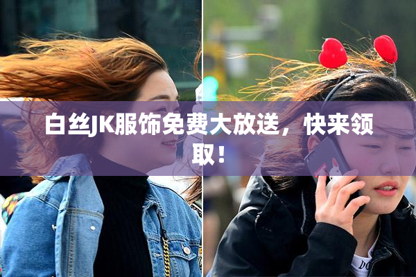白丝JK服饰免费大放送，快来领取！