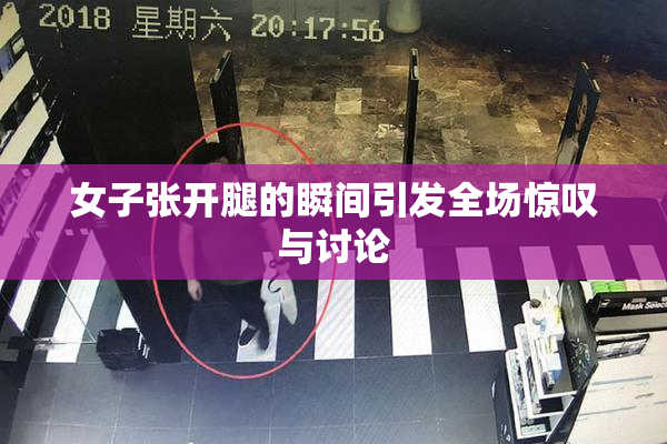 女子张开腿的瞬间引发全场惊叹与讨论
