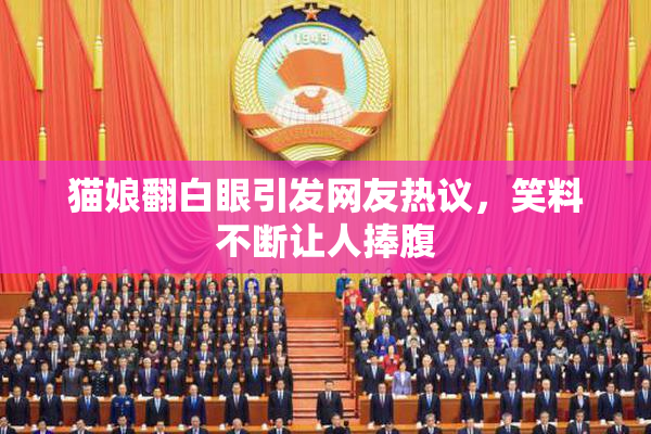猫娘翻白眼引发网友热议，笑料不断让人捧腹