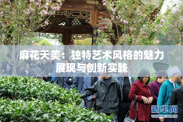麻花天美：独特艺术风格的魅力展现与创新实践