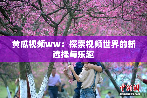 黄瓜视频ww：探索视频世界的新选择与乐趣