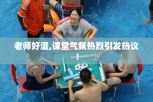 老师好湿,课堂气氛热烈引发热议！