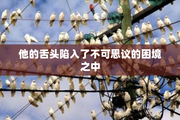 他的舌头陷入了不可思议的困境之中