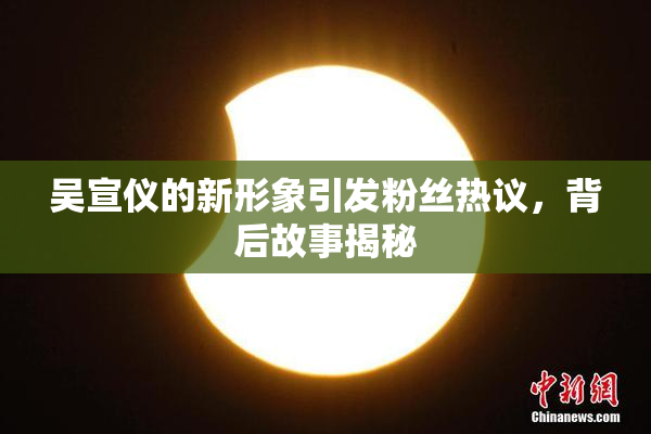 吴宣仪的新形象引发粉丝热议，背后故事揭秘