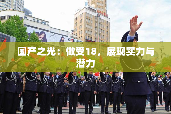国产之光：做受18，展现实力与潜力