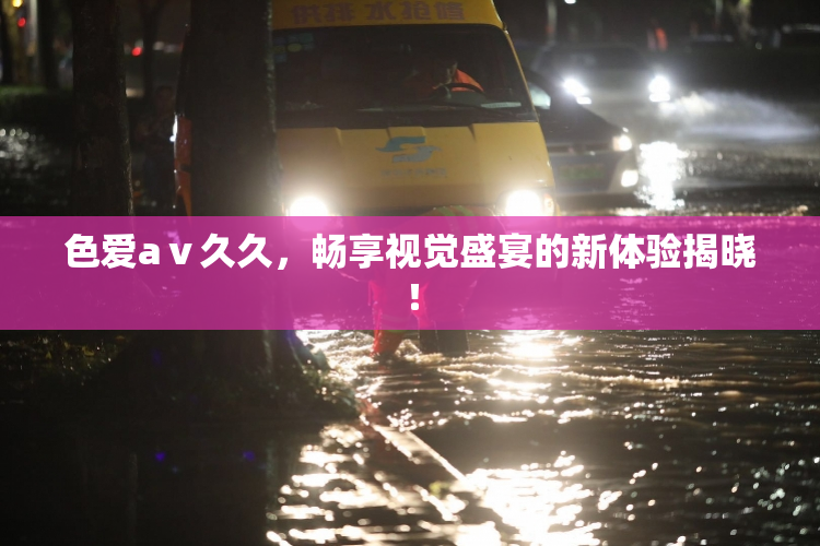 色爱aⅴ久久，畅享视觉盛宴的新体验揭晓！