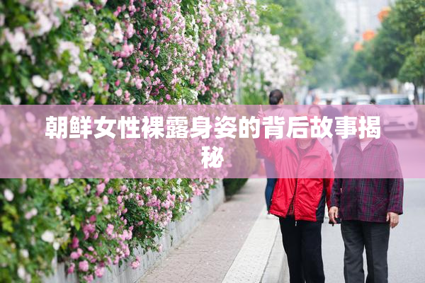 朝鲜女性裸露身姿的背后故事揭秘