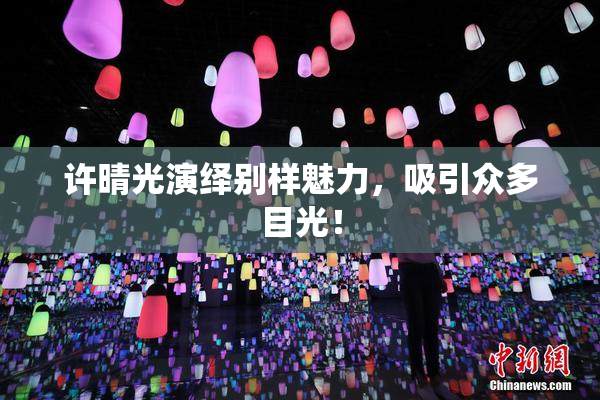 许晴光演绎别样魅力，吸引众多目光！