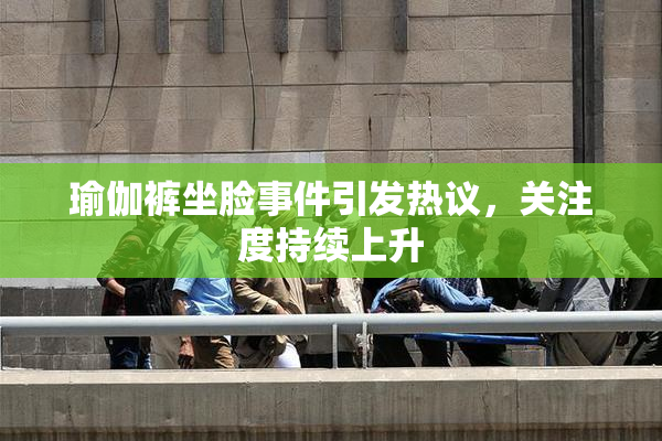 瑜伽裤坐脸事件引发热议，关注度持续上升
