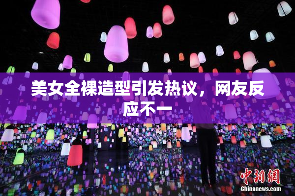 美女全裸造型引发热议，网友反应不一