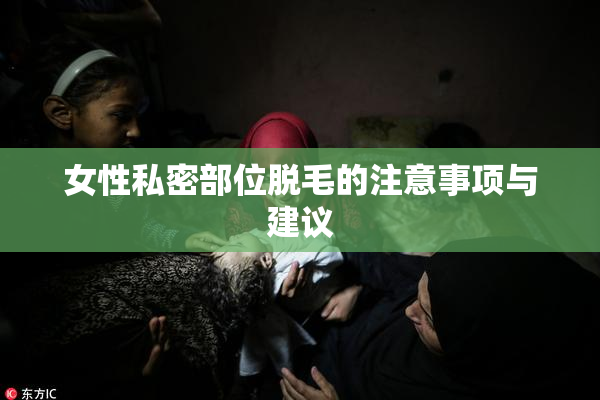 女性私密部位脱毛的注意事项与建议